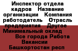 Инспектор отдела кадров › Название организации ­ Компания-работодатель › Отрасль предприятия ­ Другое › Минимальный оклад ­ 22 000 - Все города Работа » Вакансии   . Башкортостан респ.